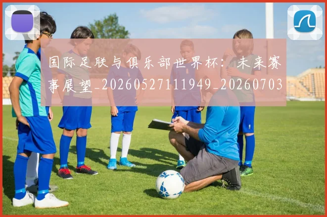 国际足联与俱乐部世界杯：未来赛事展望_20260527111949_20260703224701_20260719165831