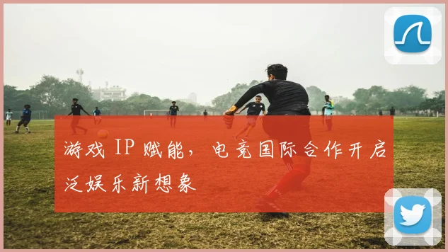游戏 IP 赋能，电竞国际合作开启泛娱乐新想象