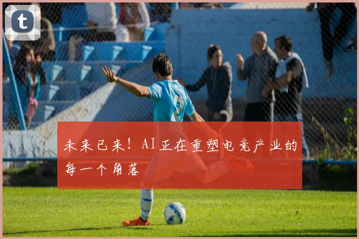 未来已来！AI正在重塑电竞产业的每一个角落