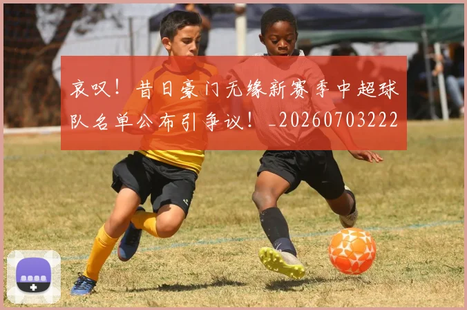 哀叹!昔日豪门无缘新赛季中超球队名单公布引争议!_20260703222011_20260720180027