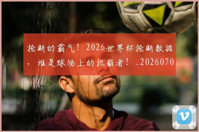 抢断的霸气！2026世界杯抢断数据，谁是球场上的拦截者！_20260707144034
