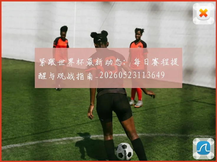 紧跟世界杯最新动态：每日赛程提醒与观战指南_20260523113649