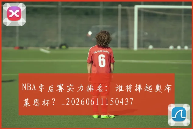 NBA季后赛实力排名：谁将捧起奥布莱恩杯？_20260611150437
