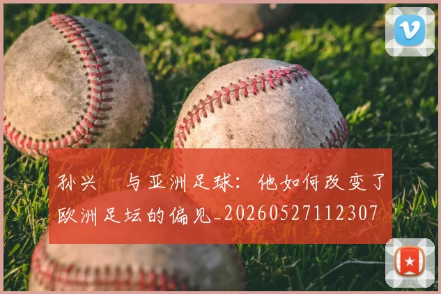 孙兴慜与亚洲足球：他如何改变了欧洲足坛的偏见_20260527112307