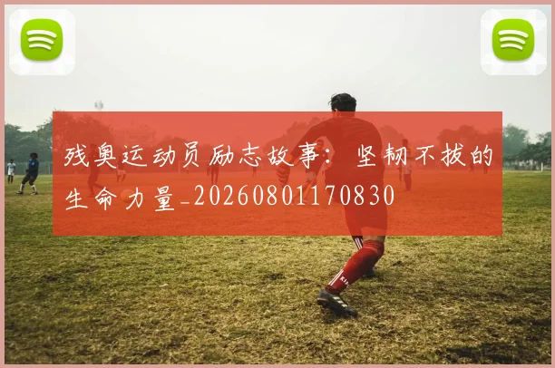 残奥运动员励志故事：坚韧不拔的生命力量_20260801170830