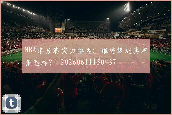NBA季后赛实力排名：谁将捧起奥布莱恩杯？_20260611150437