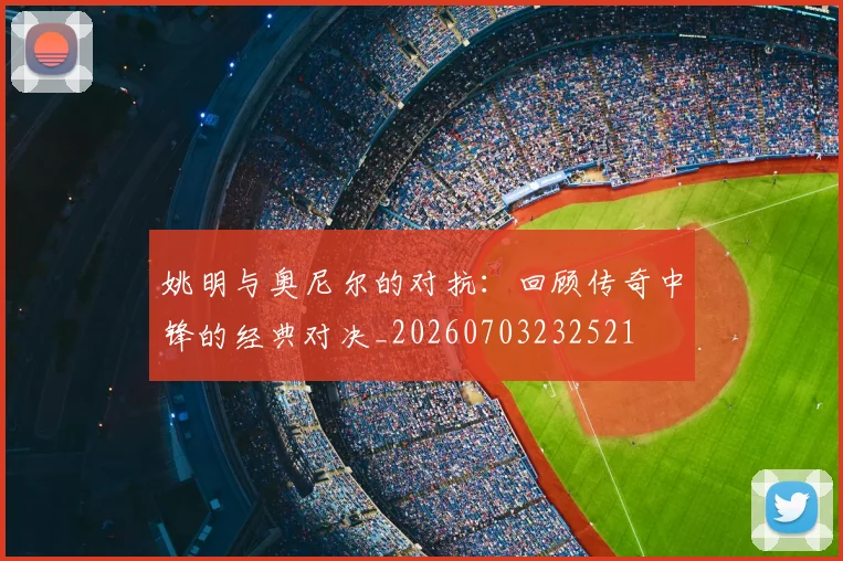 姚明与奥尼尔的对抗：回顾传奇中锋的经典对决_20260703232521