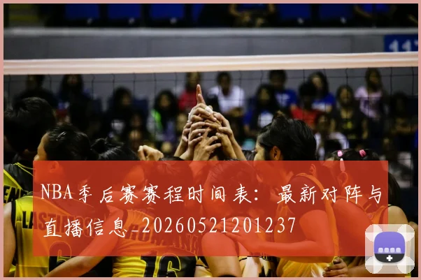 NBA季后赛赛程时间表:最新对阵与直播信息_20260521201237