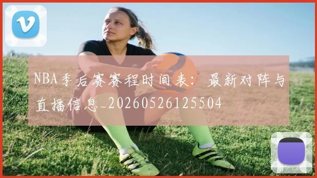 NBA季后赛赛程时间表：最新对阵与直播信息_20260526125504