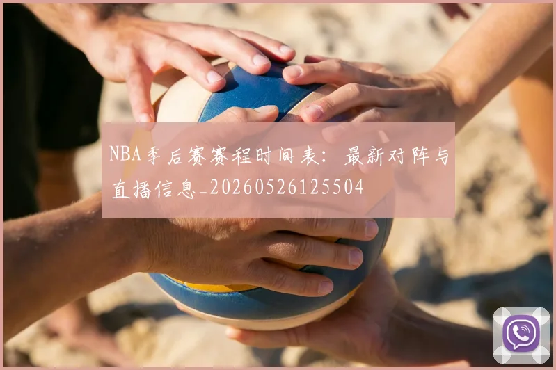 NBA季后赛赛程时间表：最新对阵与直播信息_20260526125504