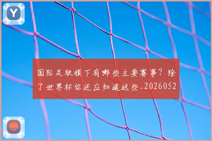 国际足联旗下有哪些主要赛事？除了世界杯你还应知道这些_20260527112008_20260703225010