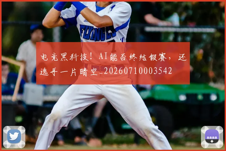 电竞黑科技！AI能否终结假赛，还选手一片晴空_20260710003542