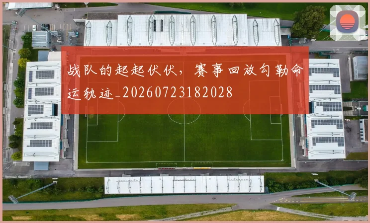 战队的起起伏伏，赛事回放勾勒命运轨迹_20260723182028