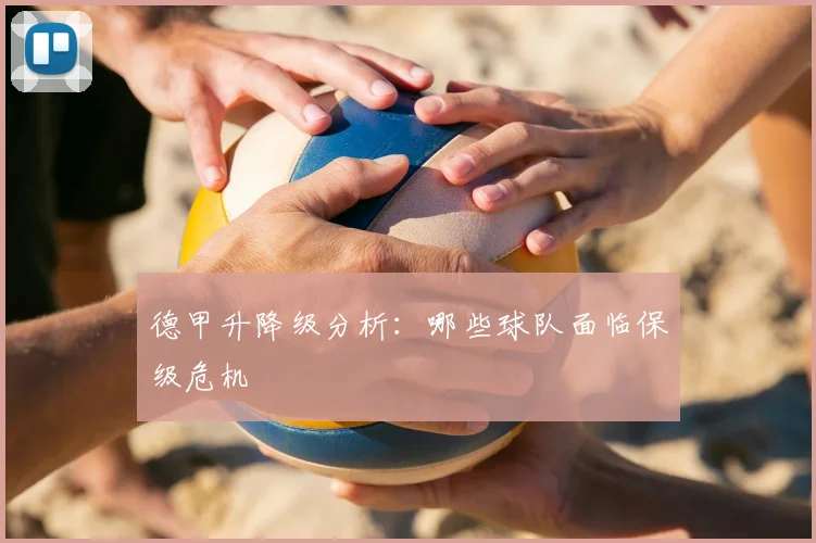 德甲升降级分析:哪些球队面临保级危机
