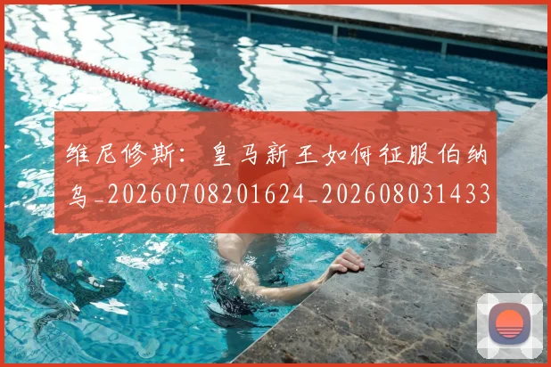 维尼修斯:皇马新王如何征服伯纳乌_20260708201624_20260803143321
