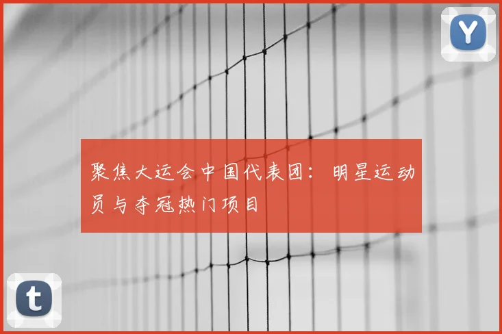 聚焦大运会中国代表团:明星运动员与夺冠热门项目