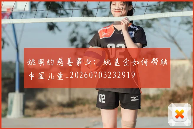 姚明的慈善事业：姚基金如何帮助中国儿童_20260703232919