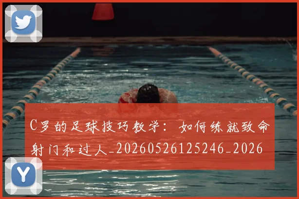 C罗的足球技巧教学：如何练就致命射门和过人_20260526125246_20260701213812