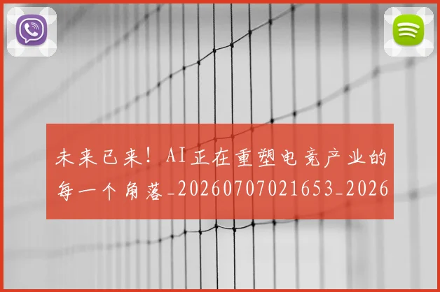 未来已来！AI正在重塑电竞产业的每一个角落_20260707021653_20260731173856