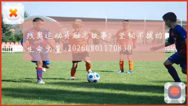 残奥运动员励志故事:坚韧不拔的生命力量_20260801170830
