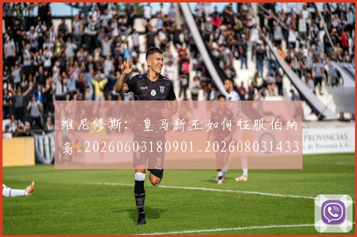 维尼修斯:皇马新王如何征服伯纳乌_20260603180901_20260803143318