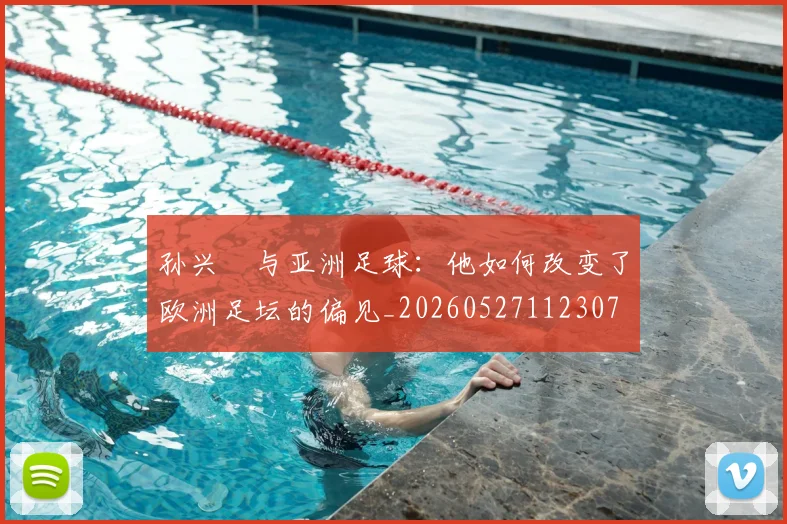 孙兴慜与亚洲足球：他如何改变了欧洲足坛的偏见_20260527112307
