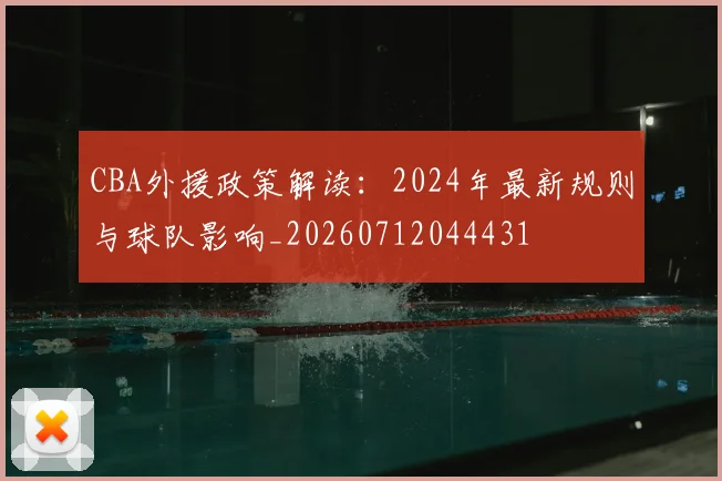 CBA外援政策解读：2024年最新规则与球队影响_20260712044431