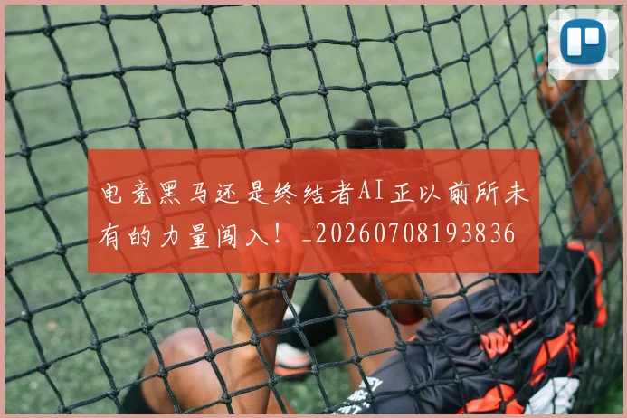 电竞黑马还是终结者AI正以前所未有的力量闯入！_20260708193836