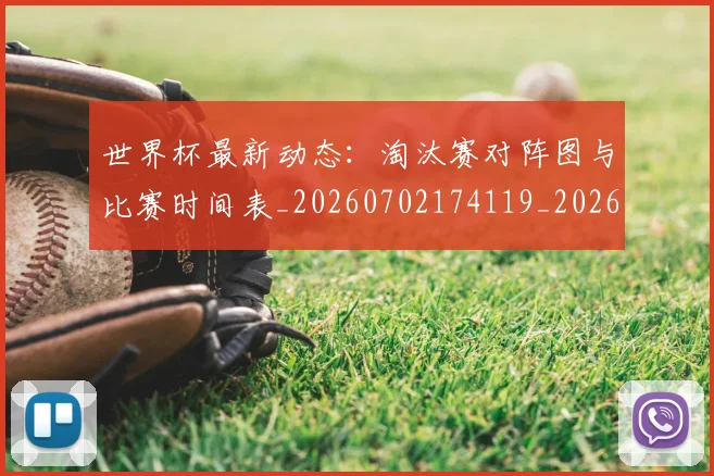 世界杯最新动态：淘汰赛对阵图与比赛时间表_20260702174119_20260715191108