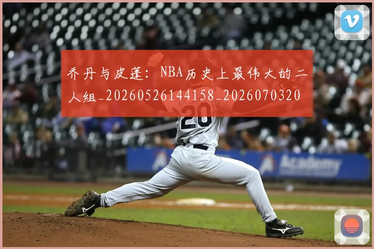 乔丹与皮蓬：NBA历史上最伟大的二人组_20260526144158_20260703205945