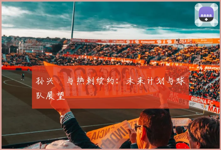 孙兴慜与热刺续约：未来计划与球队展望