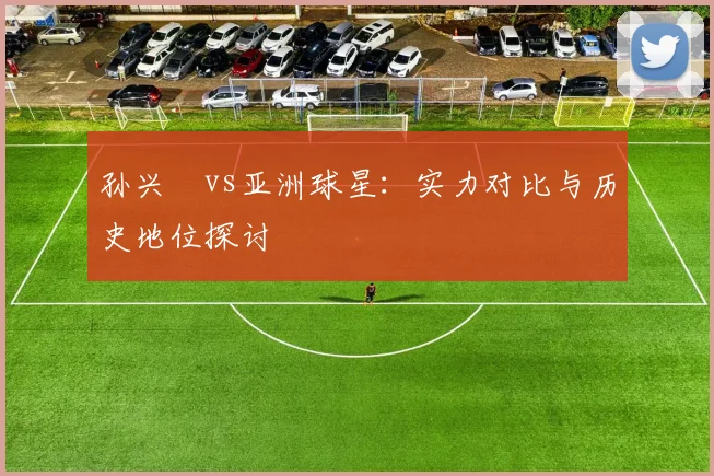 孙兴慜vs亚洲球星:实力对比与历史地位探讨