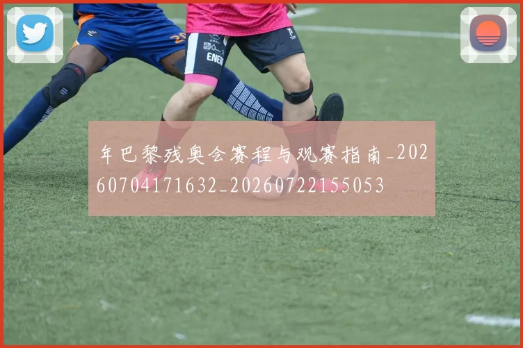 年巴黎残奥会赛程与观赛指南_20260704171632_20260722155053