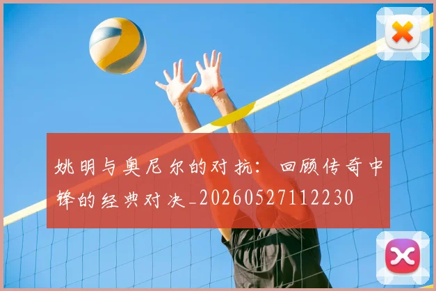 姚明与奥尼尔的对抗：回顾传奇中锋的经典对决_20260527112230