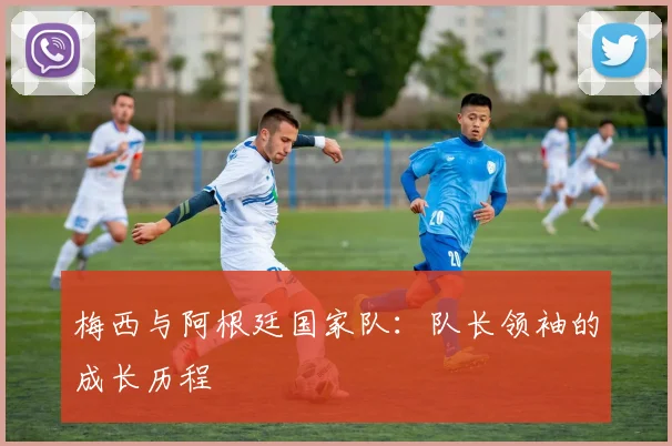 梅西与阿根廷国家队：队长领袖的成长历程