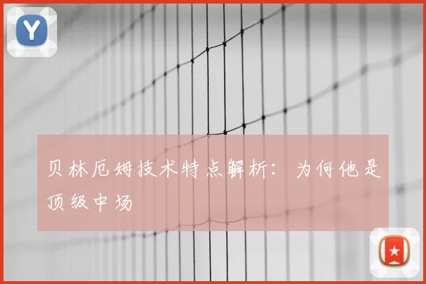 贝林厄姆技术特点解析：为何他是顶级中场