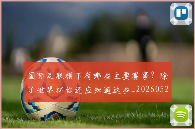 国际足联旗下有哪些主要赛事？除了世界杯你还应知道这些_20260527112008_20260703225010