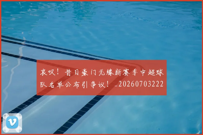 哀叹！昔日豪门无缘新赛季中超球队名单公布引争议！_20260703222011_20260720180027