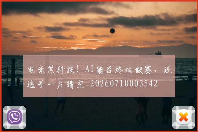 电竞黑科技！AI能否终结假赛，还选手一片晴空_20260710003542