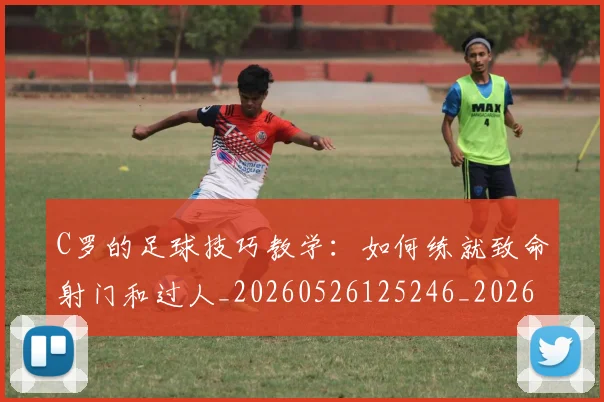 C罗的足球技巧教学：如何练就致命射门和过人_20260526125246_20260701213812_20260712052744