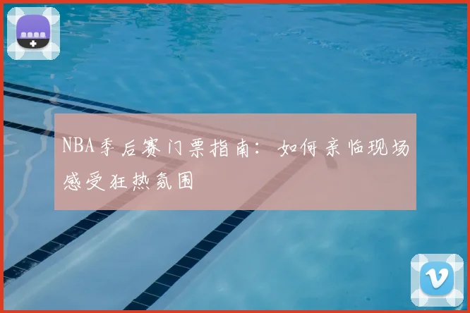 NBA季后赛门票指南：如何亲临现场感受狂热氛围