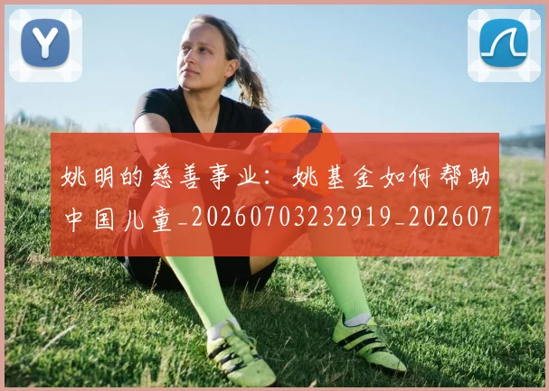 姚明的慈善事业：姚基金如何帮助中国儿童_20260703232919_20260720192135