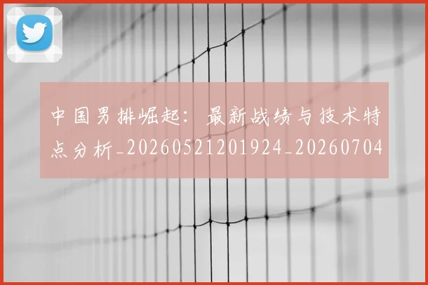 中国男排崛起：最新战绩与技术特点分析_20260521201924_20260704163643