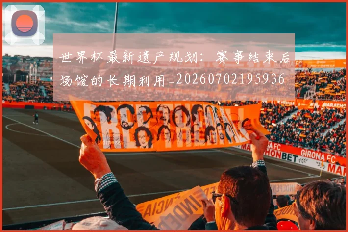世界杯最新遗产规划：赛事结束后场馆的长期利用_20260702195936