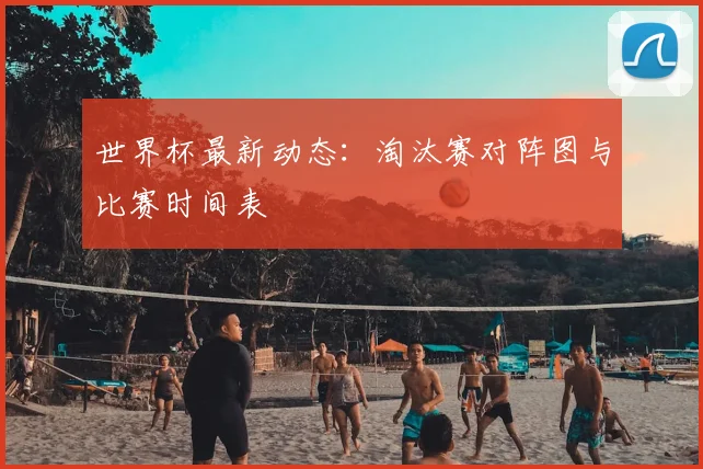 世界杯最新动态：淘汰赛对阵图与比赛时间表