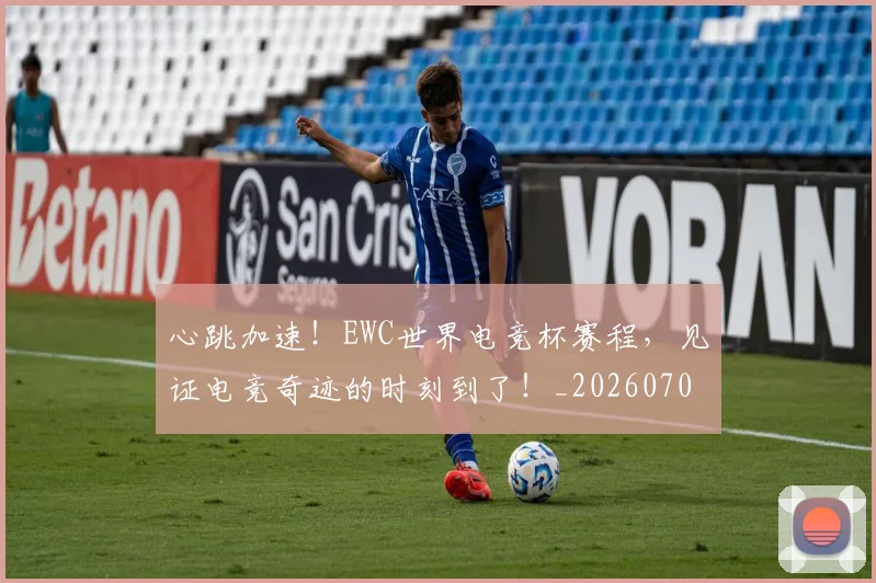 心跳加速!EWC世界电竞杯赛程,见证电竞奇迹的时刻到了!_20260704174052_20260722163642