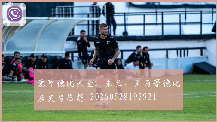 意甲德比大全：米兰、罗马等德比历史与恩怨_20260528192921