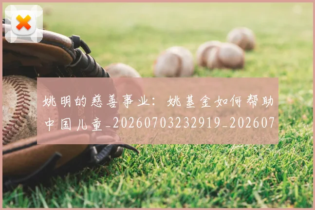 姚明的慈善事业：姚基金如何帮助中国儿童_20260703232919_20260720192135