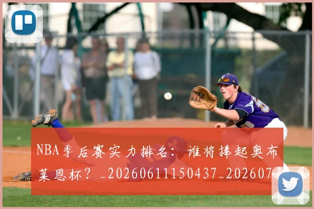 NBA季后赛实力排名：谁将捧起奥布莱恩杯？_20260611150437_20260701215834