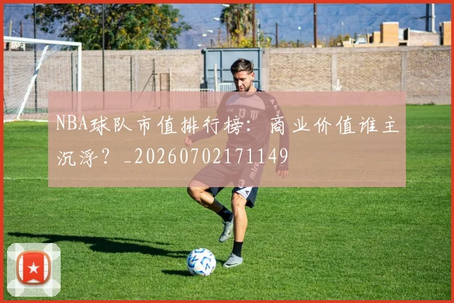 NBA球队市值排行榜：商业价值谁主沉浮？_20260702171149